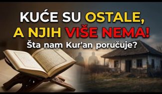„KUĆE SU OSTАLE, A NJIH VIŠE NEMA! – Šta nam Kur'an poručuje?“ (VIDEO)